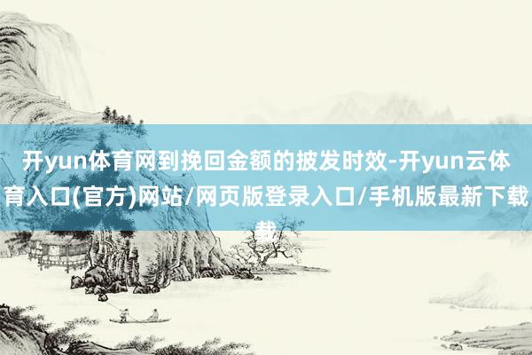 开yun体育网到挽回金额的披发时效-开yun云体育入口(官方)网站/网页版登录入口/手机版最新下载