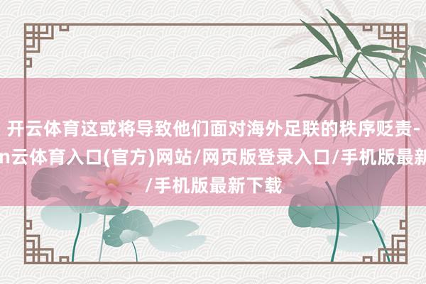 开云体育这或将导致他们面对海外足联的秩序贬责-开yun云体育入口(官方)网站/网页版登录入口/手机版最新下载