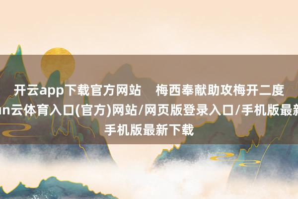 开云app下载官方网站 梅西奉献助攻梅开二度-开yun云体育入口(官方)网站/网页版登录入口/手机版最新下载