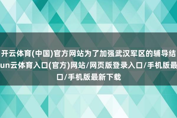 开云体育(中国)官方网站为了加强武汉军区的辅导结构-开yun云体育入口(官方)网站/网页版登录入口/手机版最新下载