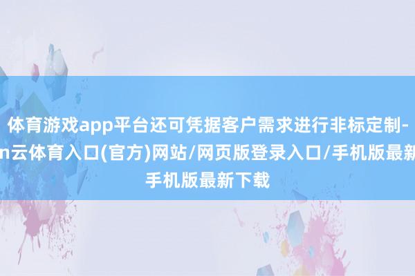 体育游戏app平台还可凭据客户需求进行非标定制-开yun云体育入口(官方)网站/网页版登录入口/手机版最新下载