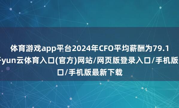 体育游戏app平台2024年CFO平均薪酬为79.14万元-开yun云体育入口(官方)网站/网页版登录入口/手机版最新下载
