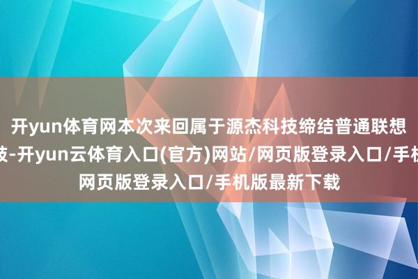 开yun体育网本次来回属于源杰科技缔结普通联想销售订单四肢-开yun云体育入口(官方)网站/网页版登录入口/手机版最新下载