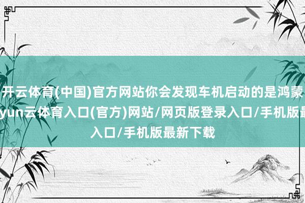 开云体育(中国)官方网站你会发现车机启动的是鸿蒙系统-开yun云体育入口(官方)网站/网页版登录入口/手机版最新下载