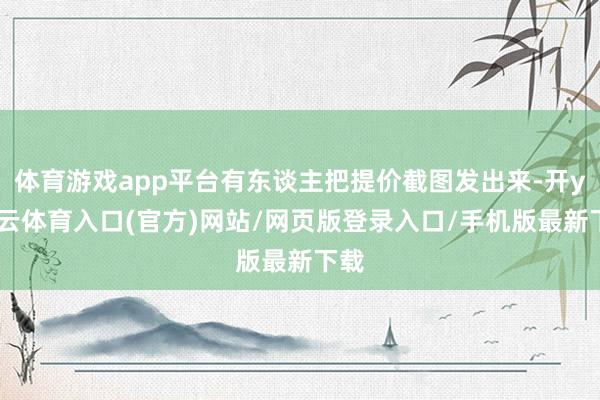 体育游戏app平台有东谈主把提价截图发出来-开yun云体育入口(官方)网站/网页版登录入口/手机版最新下载