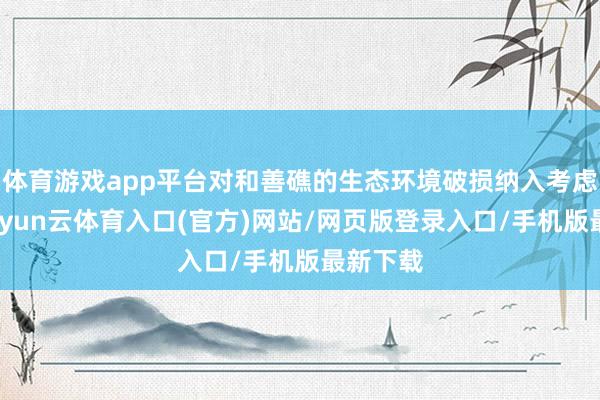 体育游戏app平台对和善礁的生态环境破损纳入考虑之中-开yun云体育入口(官方)网站/网页版登录入口/手机版最新下载