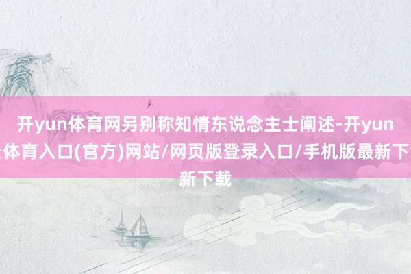 开yun体育网另别称知情东说念主士阐述-开yun云体育入口(官方)网站/网页版登录入口/手机版最新下载
