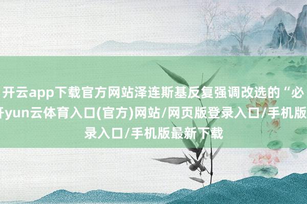 开云app下载官方网站泽连斯基反复强调改选的“必要性”-开yun云体育入口(官方)网站/网页版登录入口/手机版最新下载
