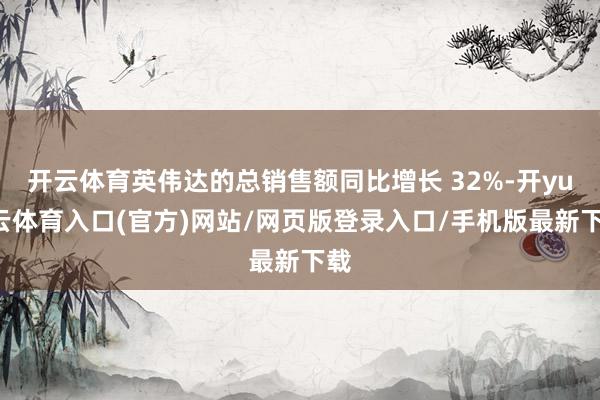 开云体育英伟达的总销售额同比增长 32%-开yun云体育入口(官方)网站/网页版登录入口/手机版最新下载