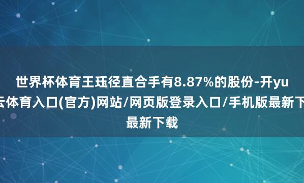 世界杯体育王珏径直合手有8.87%的股份-开yun云体育入口(官方)网站/网页版登录入口/手机版最新下载