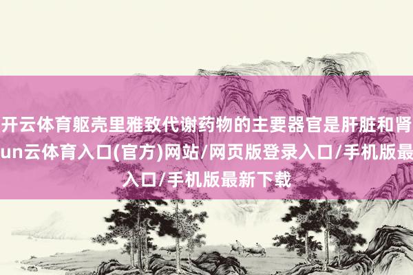 开云体育躯壳里雅致代谢药物的主要器官是肝脏和肾脏-开yun云体育入口(官方)网站/网页版登录入口/手机版最新下载