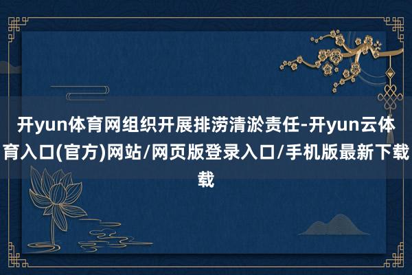 开yun体育网组织开展排涝清淤责任-开yun云体育入口(官方)网站/网页版登录入口/手机版最新下载