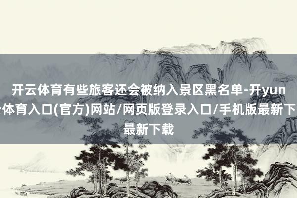 开云体育有些旅客还会被纳入景区黑名单-开yun云体育入口(官方)网站/网页版登录入口/手机版最新下载