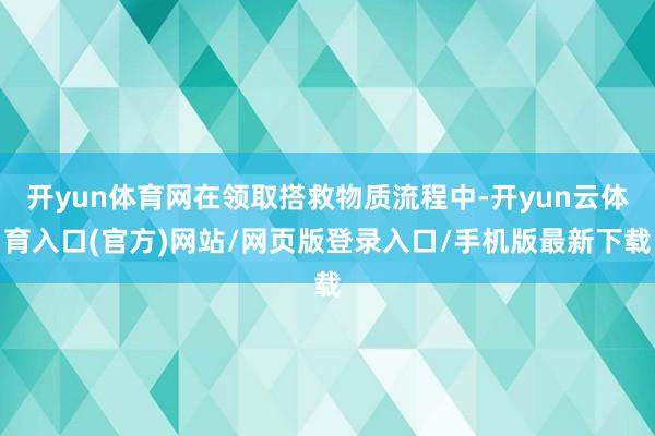 开yun体育网在领取搭救物质流程中-开yun云体育入口(官方)网站/网页版登录入口/手机版最新下载