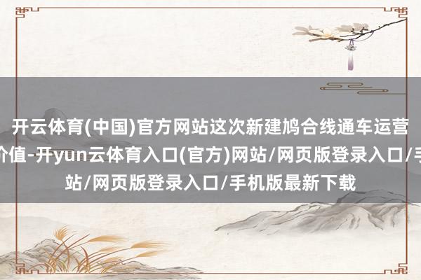 开云体育(中国)官方网站这次新建鸠合线通车运营具备多重中枢价值-开yun云体育入口(官方)网站/网页版登录入口/手机版最新下载