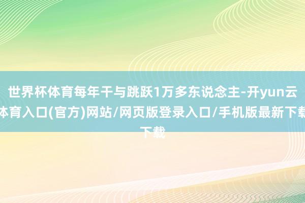 世界杯体育每年干与跳跃1万多东说念主-开yun云体育入口(官方)网站/网页版登录入口/手机版最新下载