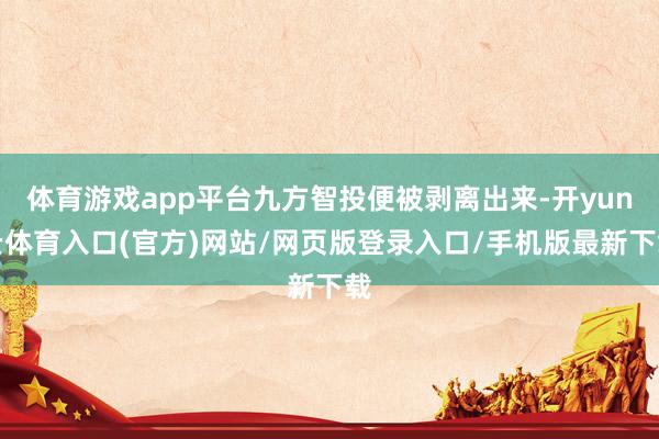 体育游戏app平台九方智投便被剥离出来-开yun云体育入口(官方)网站/网页版登录入口/手机版最新下载