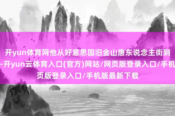开yun体育网他从好意思国旧金山唐东说念主街到了亚洲战场-开yun云体育入口(官方)网站/网页版登录入口/手机版最新下载