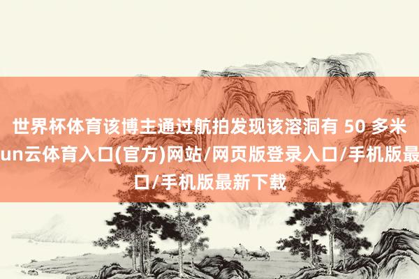 世界杯体育该博主通过航拍发现该溶洞有 50 多米深-开yun云体育入口(官方)网站/网页版登录入口/手机版最新下载