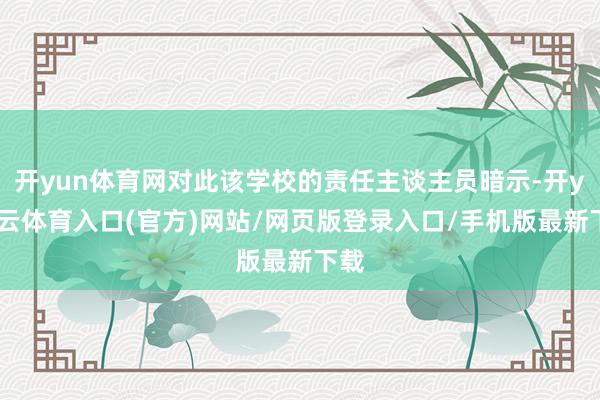 开yun体育网对此该学校的责任主谈主员暗示-开yun云体育入口(官方)网站/网页版登录入口/手机版最新下载