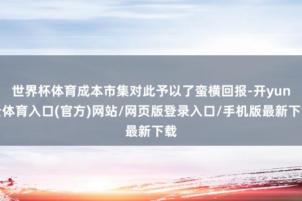 世界杯体育成本市集对此予以了蛮横回报-开yun云体育入口(官方)网站/网页版登录入口/手机版最新下载