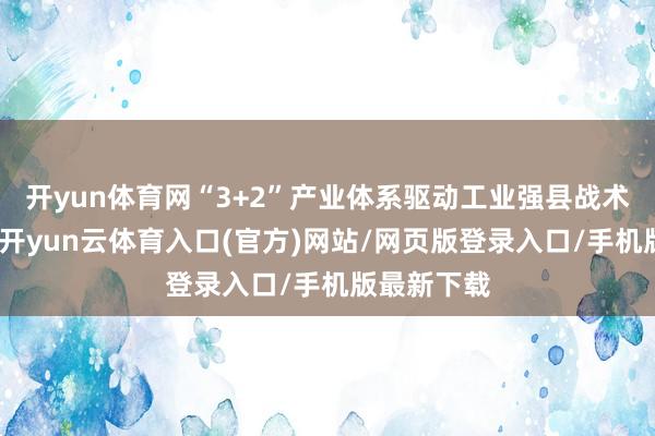 开yun体育网“3+2”产业体系驱动工业强县战术成效权贵-开yun云体育入口(官方)网站/网页版登录入口/手机版最新下载
