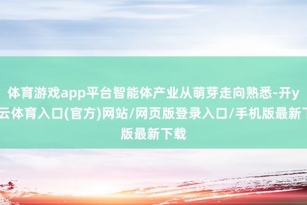 体育游戏app平台智能体产业从萌芽走向熟悉-开yun云体育入口(官方)网站/网页版登录入口/手机版最新下载