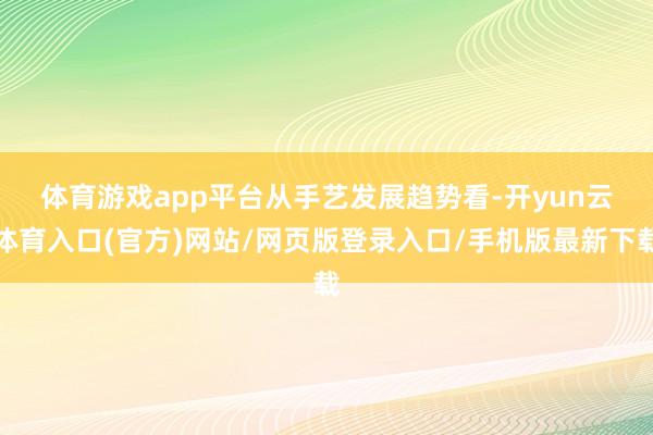 体育游戏app平台 从手艺发展趋势看-开yun云体育入口(官方)网站/网页版登录入口/手机版最新下载