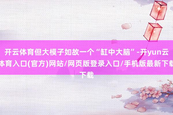 开云体育但大模子如故一个“缸中大脑”-开yun云体育入口(官方)网站/网页版登录入口/手机版最新下载