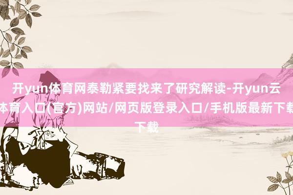 开yun体育网泰勒紧要找来了研究解读-开yun云体育入口(官方)网站/网页版登录入口/手机版最新下载