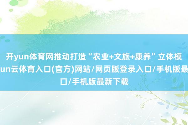 开yun体育网推动打造“农业+文旅+康养”立体模式-开yun云体育入口(官方)网站/网页版登录入口/手机版最新下载
