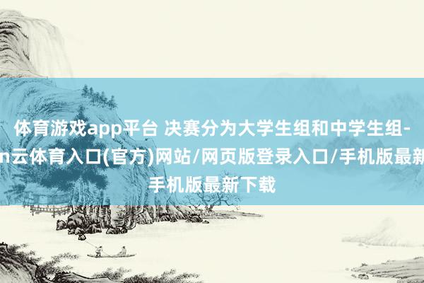 体育游戏app平台 决赛分为大学生组和中学生组-开yun云体育入口(官方)网站/网页版登录入口/手机版最新下载