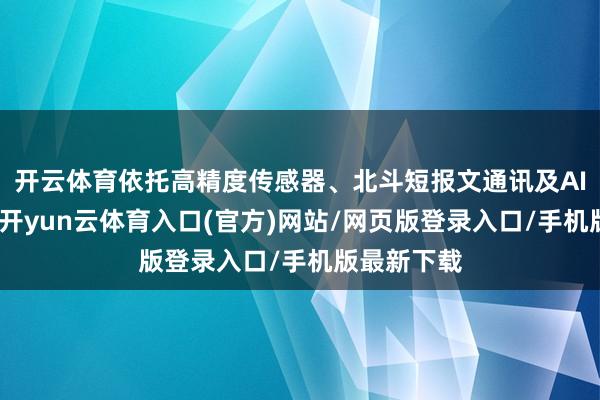 开云体育依托高精度传感器、北斗短报文通讯及AI算法分析-开yun云体育入口(官方)网站/网页版登录入口/手机版最新下载