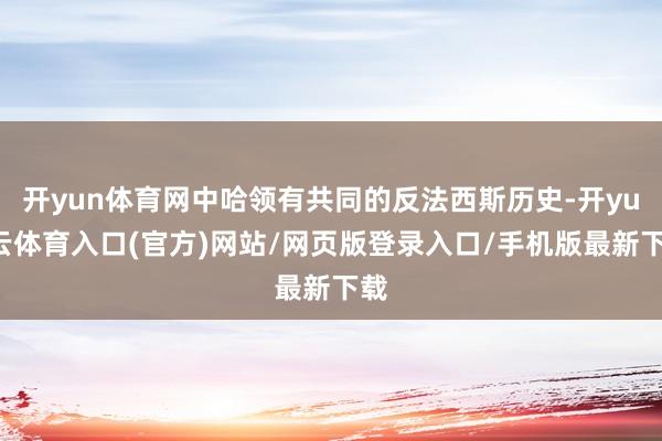 开yun体育网中哈领有共同的反法西斯历史-开yun云体育入口(官方)网站/网页版登录入口/手机版最新下载