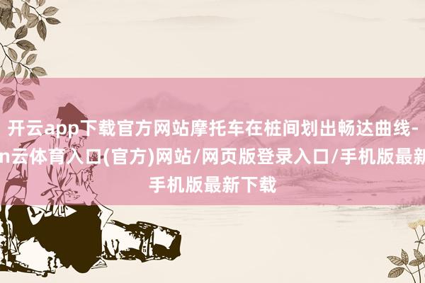 开云app下载官方网站摩托车在桩间划出畅达曲线-开yun云体育入口(官方)网站/网页版登录入口/手机版最新下载