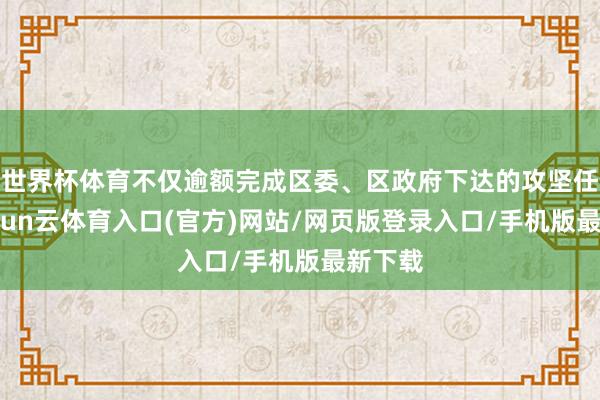 世界杯体育不仅逾额完成区委、区政府下达的攻坚任务-开yun云体育入口(官方)网站/网页版登录入口/手机版最新下载