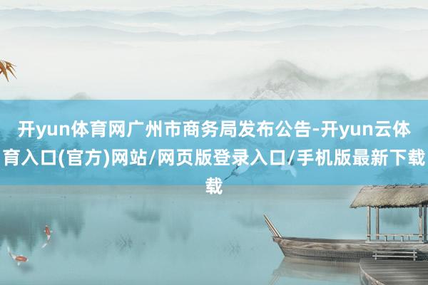 开yun体育网广州市商务局发布公告-开yun云体育入口(官方)网站/网页版登录入口/手机版最新下载