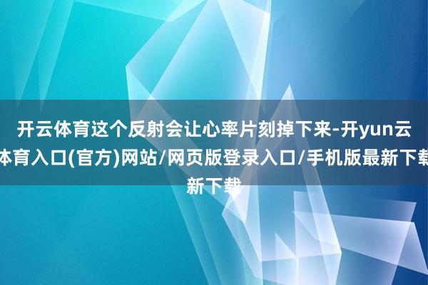 开云体育这个反射会让心率片刻掉下来-开yun云体育入口(官方)网站/网页版登录入口/手机版最新下载
