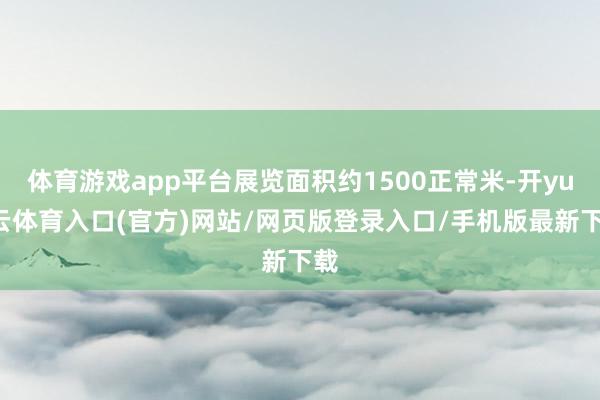 体育游戏app平台展览面积约1500正常米-开yun云体育入口(官方)网站/网页版登录入口/手机版最新下载