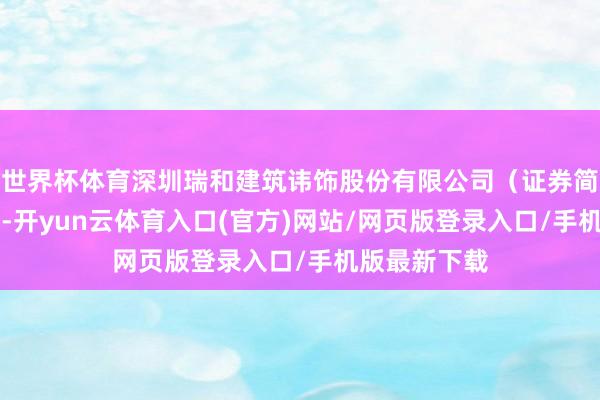 世界杯体育深圳瑞和建筑讳饰股份有限公司（证券简称：ST瑞和-开yun云体育入口(官方)网站/网页版登录入口/手机版最新下载