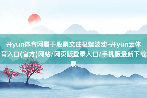 开yun体育网属于股票交往极端波动-开yun云体育入口(官方)网站/网页版登录入口/手机版最新下载