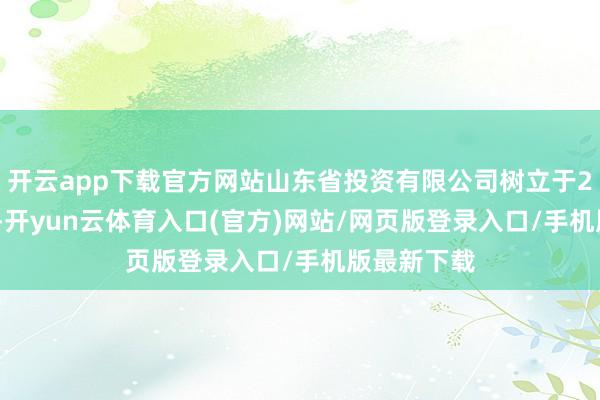 开云app下载官方网站山东省投资有限公司树立于2015年4月-开yun云体育入口(官方)网站/网页版登录入口/手机版最新下载