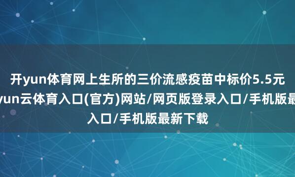 开yun体育网上生所的三价流感疫苗中标价5.5元/支-开yun云体育入口(官方)网站/网页版登录入口/手机版最新下载