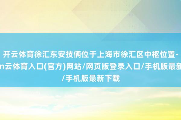 开云体育徐汇东安技俩位于上海市徐汇区中枢位置-开yun云体育入口(官方)网站/网页版登录入口/手机版最新下载