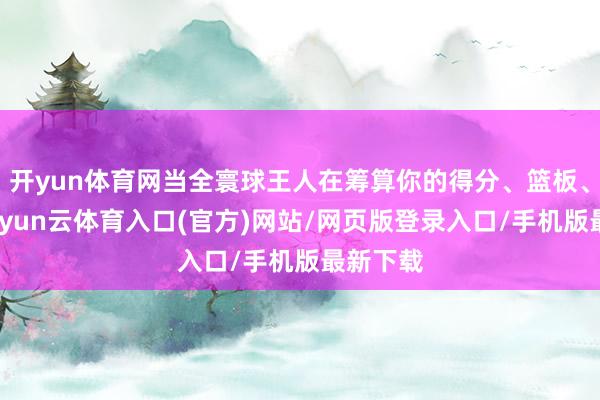 开yun体育网当全寰球王人在筹算你的得分、篮板、助攻-开yun云体育入口(官方)网站/网页版登录入口/手机版最新下载