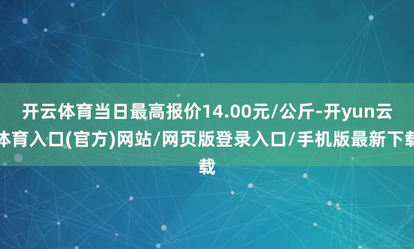 开云体育当日最高报价14.00元/公斤-开yun云体育入口(官方)网站/网页版登录入口/手机版最新下载