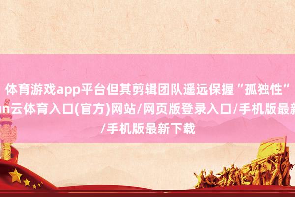 体育游戏app平台但其剪辑团队遥远保握“孤独性”-开yun云体育入口(官方)网站/网页版登录入口/手机版最新下载