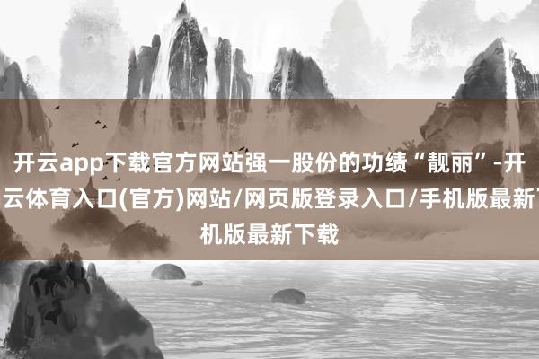 开云app下载官方网站强一股份的功绩“靓丽”-开yun云体育入口(官方)网站/网页版登录入口/手机版最新下载