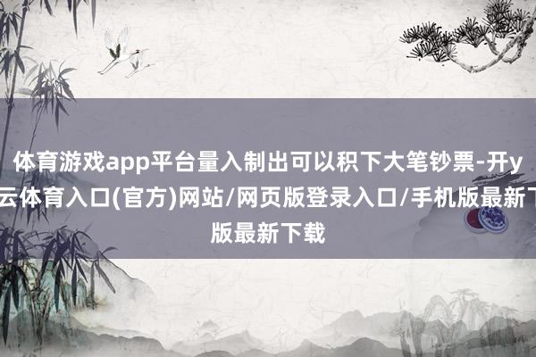 体育游戏app平台量入制出可以积下大笔钞票-开yun云体育入口(官方)网站/网页版登录入口/手机版最新下载
