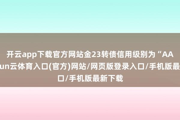 开云app下载官方网站金23转债信用级别为“AA”-开yun云体育入口(官方)网站/网页版登录入口/手机版最新下载